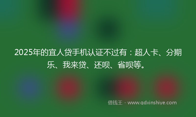 2025年的宜人贷手机认证不过有：超人卡、分期乐、我来贷、还呗、省呗等。