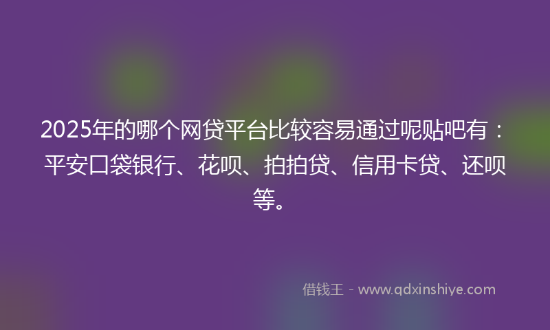 2025年的哪个网贷平台比较容易通过呢贴吧有：平安口袋银行、花呗、拍拍贷、信用卡贷、还呗等。