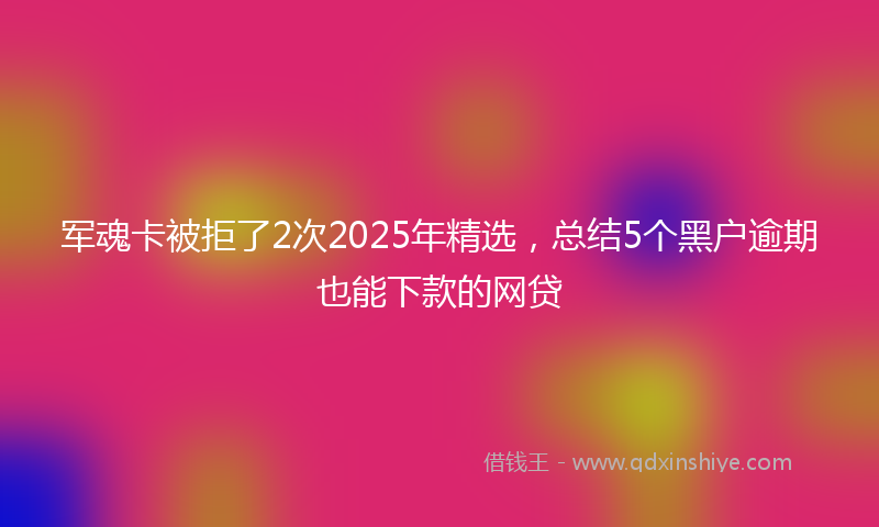 军魂卡被拒了2次2025年精选，总结5个黑户逾期也能下款的网贷