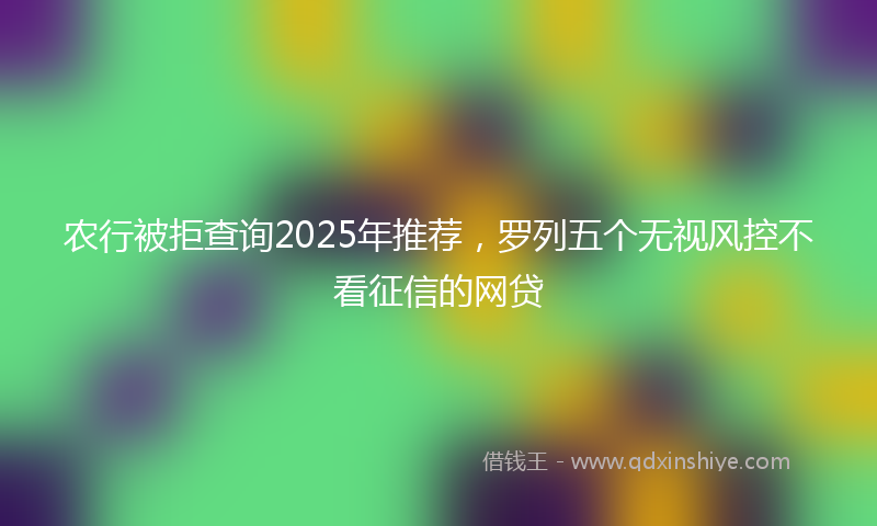 农行被拒查询2025年推荐，罗列五个无视风控不看征信的网贷