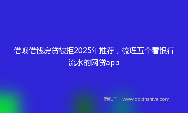 借呗借钱房贷被拒2025年推荐，梳理五个看银行流水的网贷app