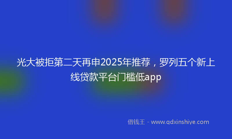 光大被拒第二天再申2025年推荐，罗列五个新上线贷款平台门槛低app