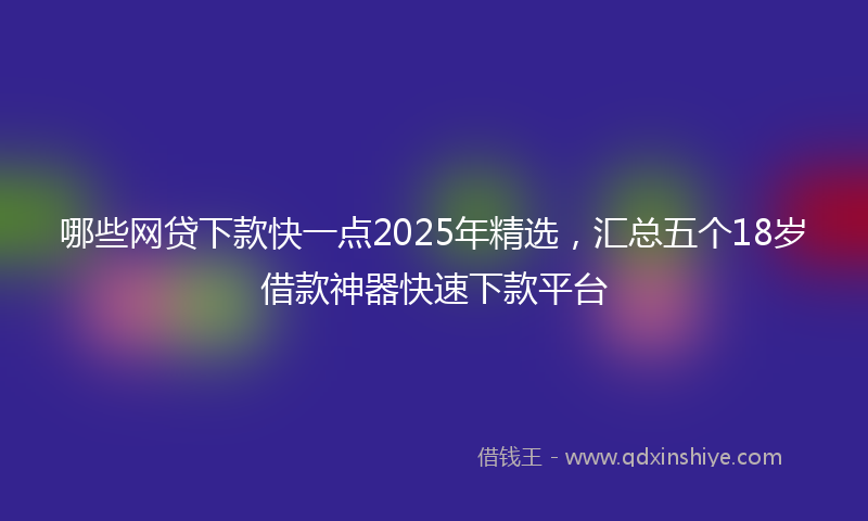 哪些网贷下款快一点2025年精选，汇总五个18岁借款神器快速下款平台