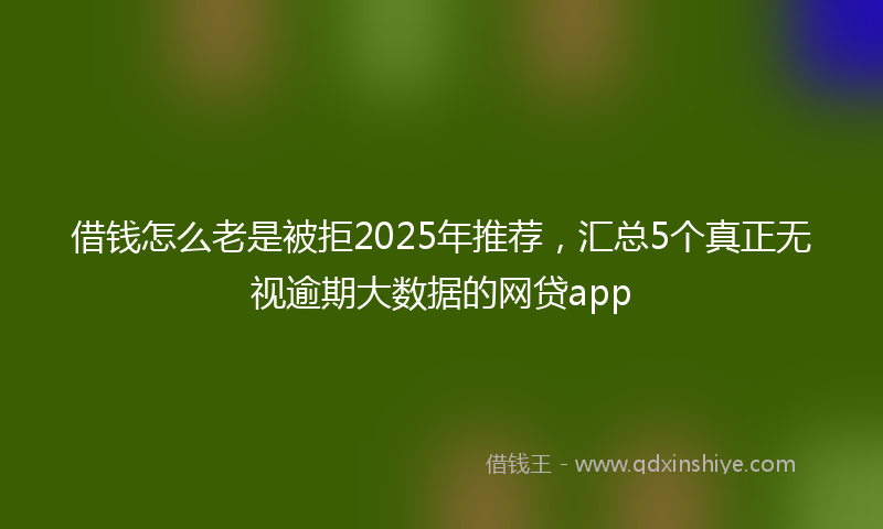 借钱怎么老是被拒2025年推荐，汇总5个真正无视逾期大数据的网贷app