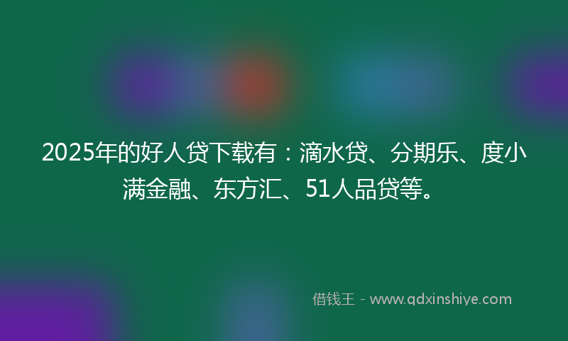 2025年的好人贷下载有：滴水贷、分期乐、度小满金融、东方汇、51人品贷等。