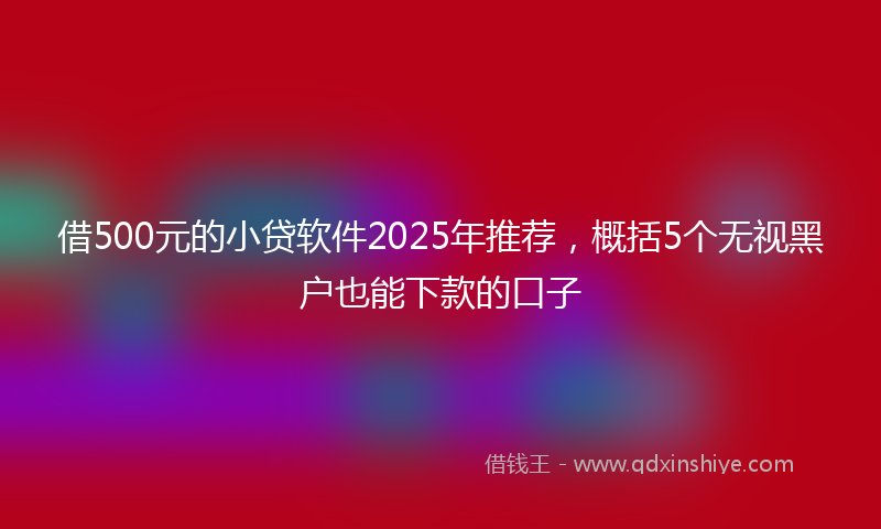 借500元的小贷软件2025年推荐，概括5个无视黑户也能下款的口子