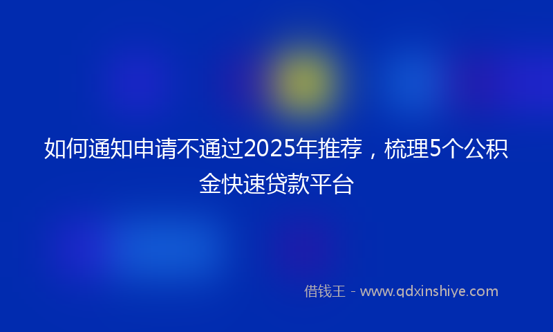 如何通知申请不通过2025年推荐，梳理5个公积金快速贷款平台