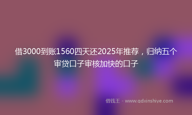 借3000到账1560四天还2025年推荐，归纳五个审贷口子审核加快的口子