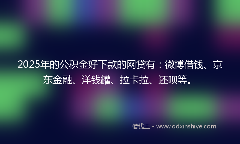2025年的公积金好下款的网贷有：微博借钱、京东金融、洋钱罐、拉卡拉、还呗等。