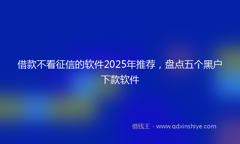 借款不看征信的软件2025年推荐，盘点五个黑户下款软件