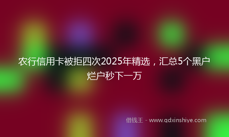 农行信用卡被拒四次2025年精选，汇总5个黑户烂户秒下一万