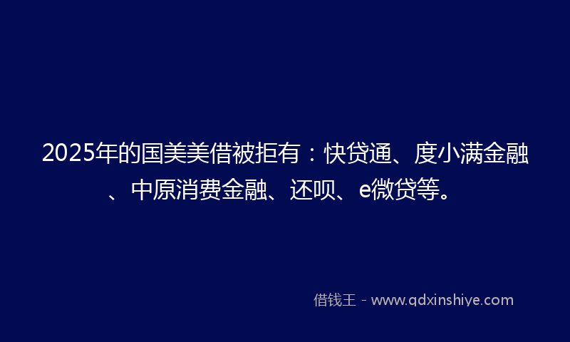 2025年的国美美借被拒有：快贷通、度小满金融、中原消费金融、还呗、e微贷等。