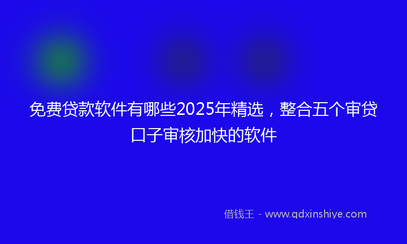 免费贷款软件有哪些2025年精选，整合五个审贷口子审核加快的软件