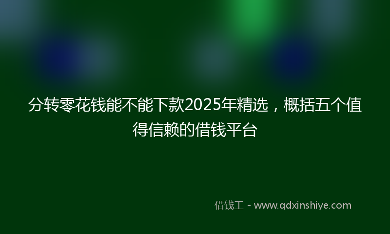 分转零花钱能不能下款2025年精选，概括五个值得信赖的借钱平台