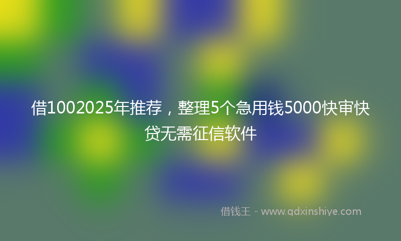 借1002025年推荐，整理5个急用钱5000快审快贷无需征信软件