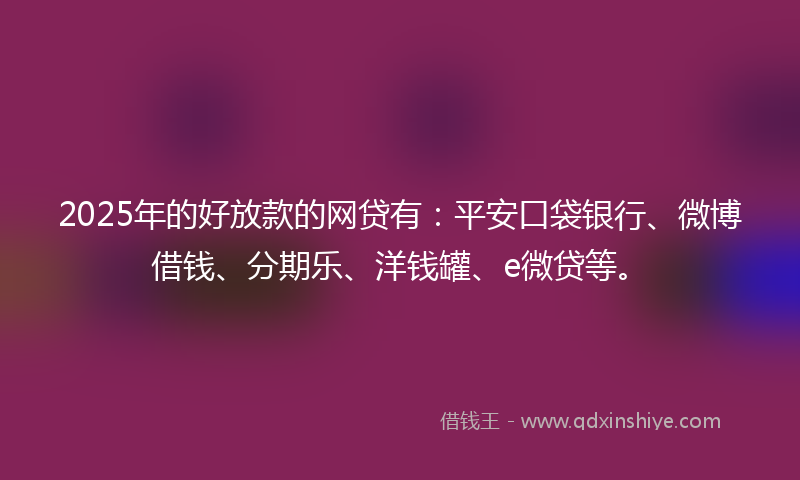 2025年的好放款的网贷有：平安口袋银行、微博借钱、分期乐、洋钱罐、e微贷等。