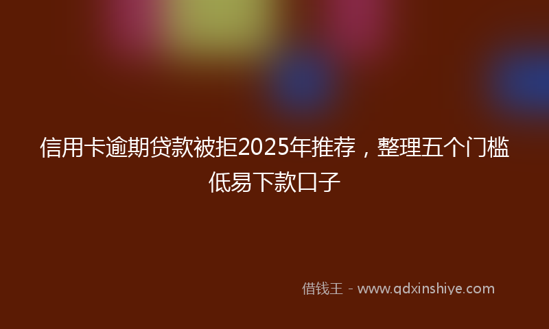 信用卡逾期贷款被拒2025年推荐，整理五个门槛低易下款口子