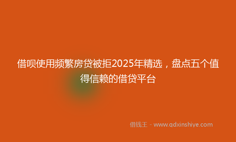 借呗使用频繁房贷被拒2025年精选，盘点五个值得信赖的借贷平台