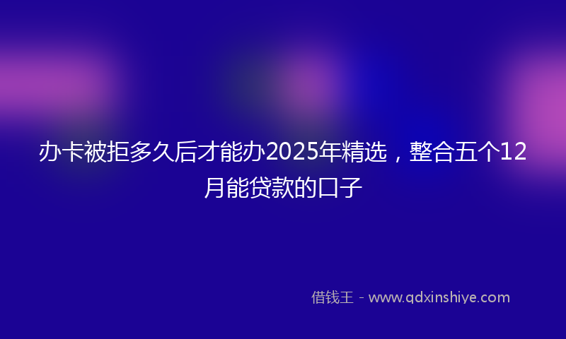 办卡被拒多久后才能办2025年精选，整合五个12月能贷款的口子