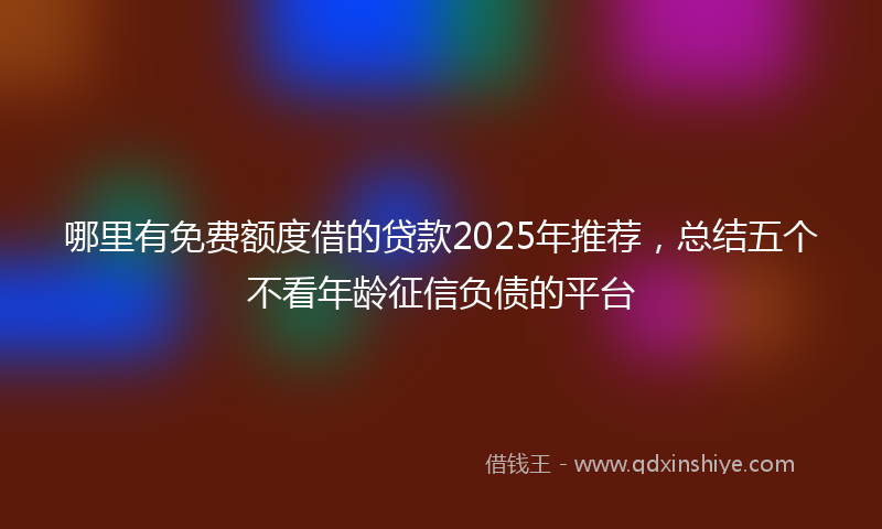 哪里有免费额度借的贷款2025年推荐，总结五个不看年龄征信负债的平台