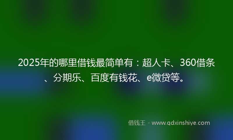 2025年的哪里借钱最简单有：超人卡、360借条、分期乐、百度有钱花、e微贷等。