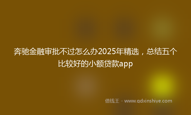 奔驰金融审批不过怎么办2025年精选，总结五个比较好的小额贷款app