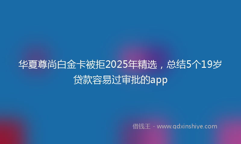 华夏尊尚白金卡被拒2025年精选，总结5个19岁贷款容易过审批的app
