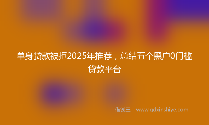 单身贷款被拒2025年推荐，总结五个黑户0门槛贷款平台