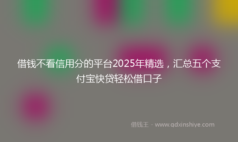 借钱不看信用分的平台2025年精选，汇总五个支付宝快贷轻松借口子
