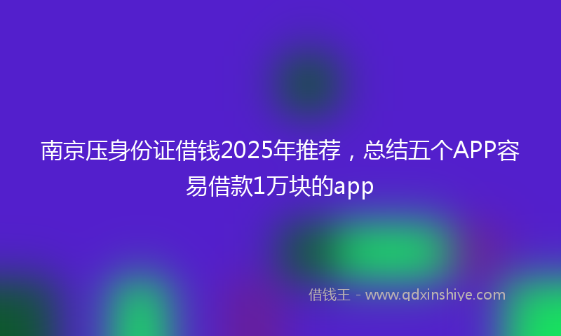 南京压身份证借钱2025年推荐，总结五个APP容易借款1万块的app