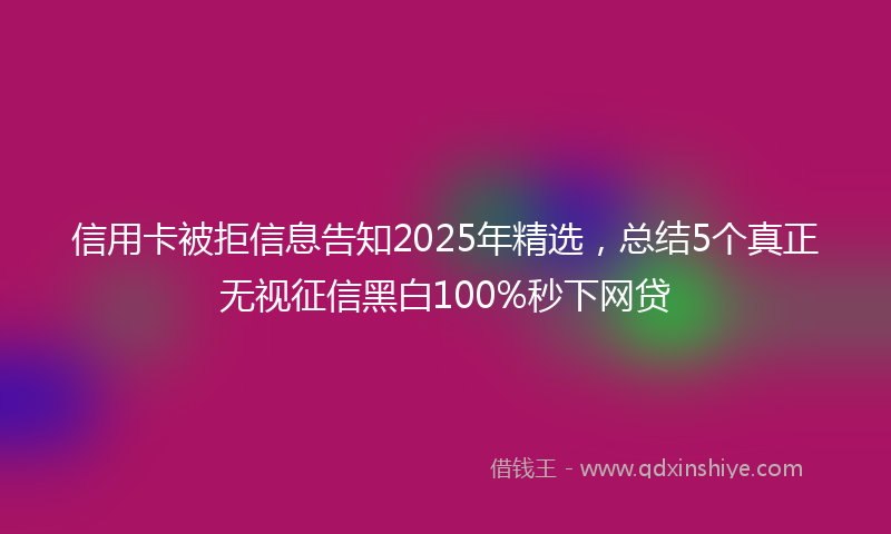 信用卡被拒信息告知2025年精选，总结5个真正无视征信黑白100%秒下网贷
