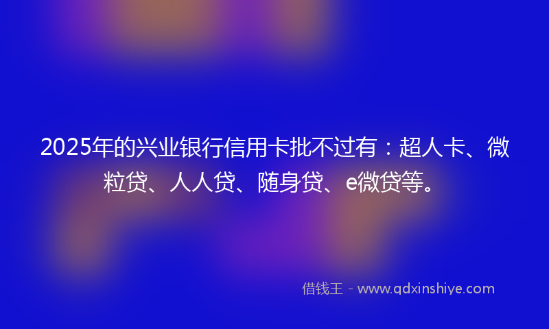 2025年的兴业银行信用卡批不过有：超人卡、微粒贷、人人贷、随身贷、e微贷等。