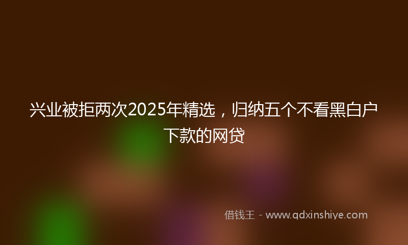 兴业被拒两次2025年精选，归纳五个不看黑白户下款的网贷