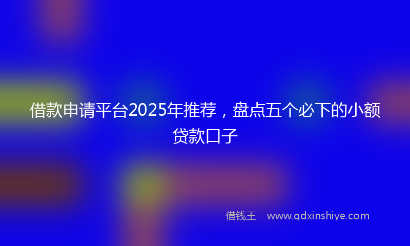借款申请平台2025年推荐，盘点五个必下的小额贷款口子
