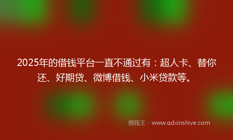 2025年的借钱平台一直不通过有：超人卡、替你还、好期贷、微博借钱、小米贷款等。