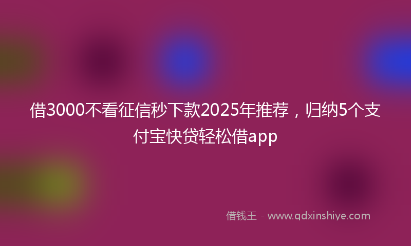 借3000不看征信秒下款2025年推荐，归纳5个支付宝快贷轻松借app