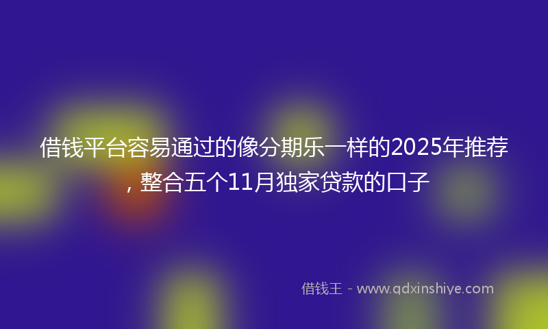 借钱平台容易通过的像分期乐一样的2025年推荐，整合五个11月独家贷款的口子