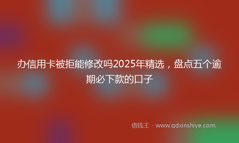 办信用卡被拒能修改吗2025年精选，盘点五个逾期必下款的口子