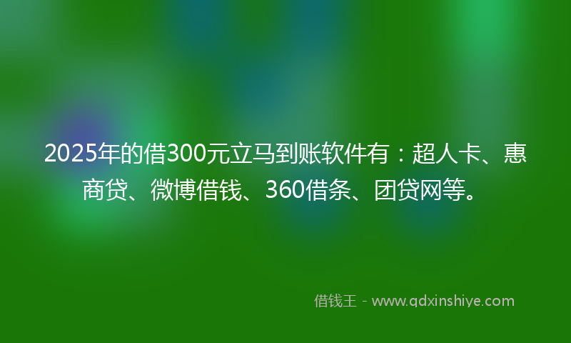 2025年的借300元立马到账软件有：超人卡、惠商贷、微博借钱、360借条、团贷网等。