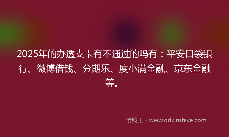 2025年的办透支卡有不通过的吗有：平安口袋银行、微博借钱、分期乐、度小满金融、京东金融等。