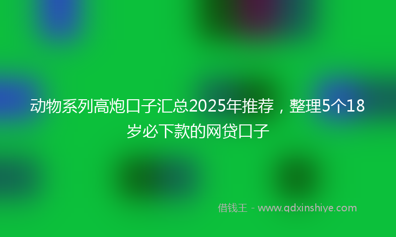 动物系列高炮口子汇总2025年推荐，整理5个18岁必下款的网贷口子