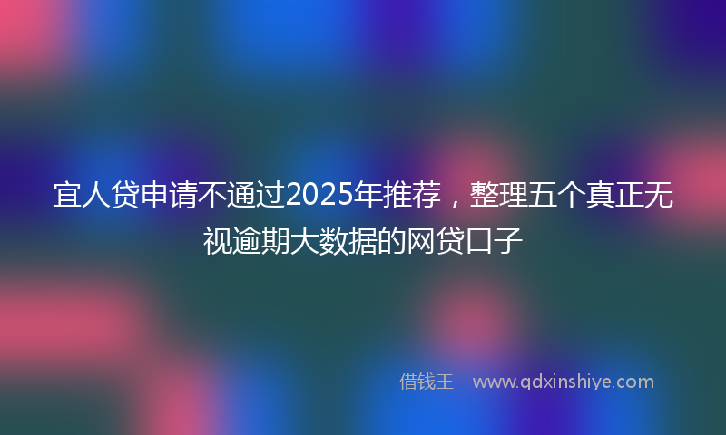宜人贷申请不通过2025年推荐，整理五个真正无视逾期大数据的网贷口子
