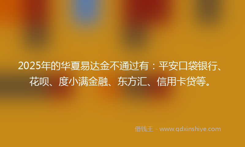 2025年的华夏易达金不通过有：平安口袋银行、花呗、度小满金融、东方汇、信用卡贷等。