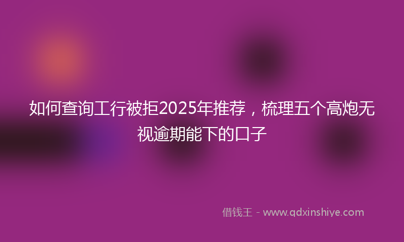 如何查询工行被拒2025年推荐，梳理五个高炮无视逾期能下的口子