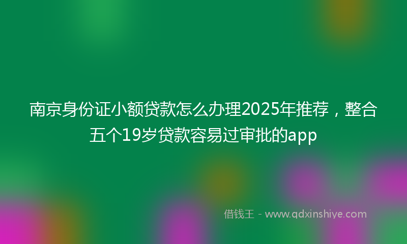 南京身份证小额贷款怎么办理2025年推荐，整合五个19岁贷款容易过审批的app