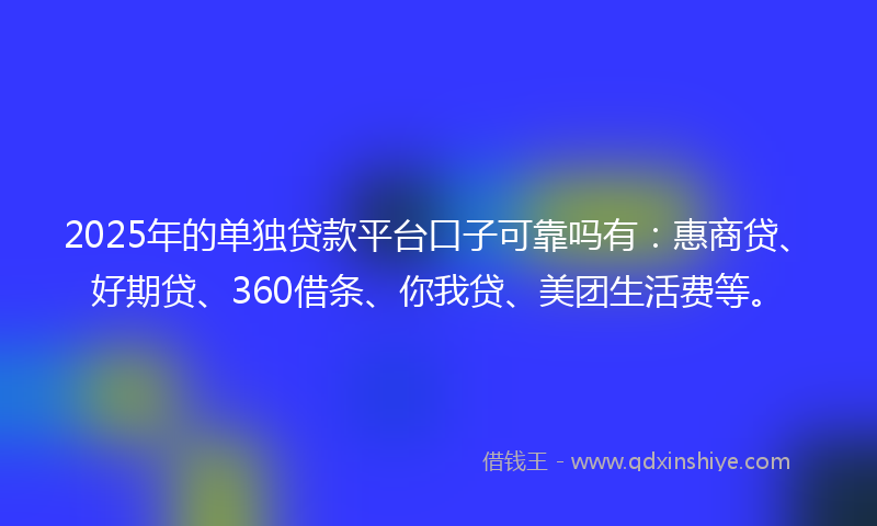 2025年的单独贷款平台口子可靠吗有：惠商贷、好期贷、360借条、你我贷、美团生活费等。