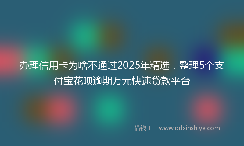 办理信用卡为啥不通过2025年精选，整理5个支付宝花呗逾期万元快速贷款平台