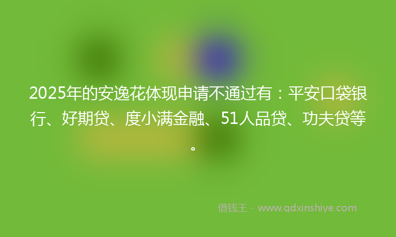 2025年的安逸花体现申请不通过有：平安口袋银行、好期贷、度小满金融、51人品贷、功夫贷等。