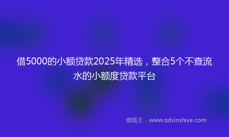 借5000的小额贷款2025年精选，整合5个不查流水的小额度贷款平台