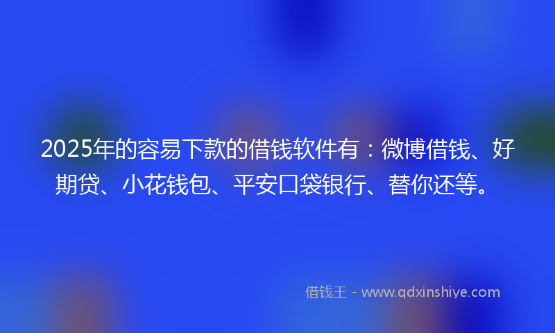 2025年的容易下款的借钱软件有：微博借钱、好期贷、小花钱包、平安口袋银行、替你还等。